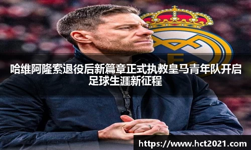 哈维阿隆索退役后新篇章正式执教皇马青年队开启足球生涯新征程